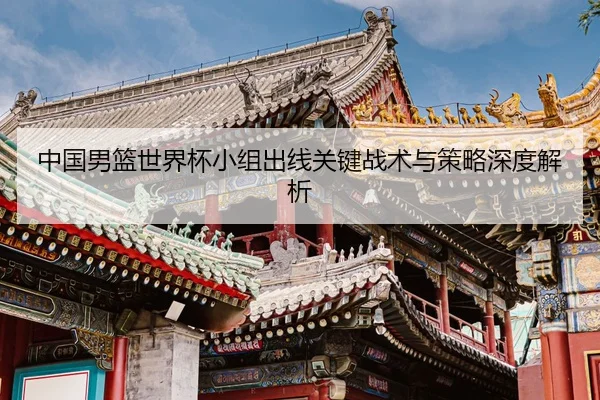 中国男篮世界杯小组出线关键战术与策略深度解析